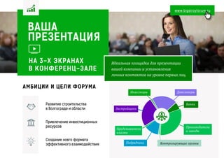 ВАША
ПРЕЗЕНТАЦИЯ
Идеальная площадка для презентации
вашей компании и установления
личных контактов на уровне первых лиц.
Развитие строительства
в Волгограде и области
Привлечение инвестиционных
ресурсов
Создание новго формата
эффективного взаимодействия
АМБИЦИИ И ЦЕЛИ ФОРУМА
www.bigstroyforum.ru
Инвесторы
Застройщики
Подрядчики
Девелоперы
Производители
и заводы
Банки
Представители
власти
НА 3-Х ЭКРАНАХ
В КОНФЕРЕНЦ-ЗАЛЕ
Контролирующие органы
 