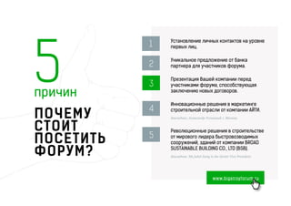www.bigstroyforum.ru
ПОЧЕМУ
СТОИТ
ПОСЕТИТЬ
ФОРУМ?
Установление личных контактов на уровне
первых лиц.
Уникальное предложение от банка
партнера для участников форума.
Презентация Вашей компании перед
участниками форума, способствующая
заключению новых договоров.
Инновационные решения в маркетинге
строительной отрасли от компании АЙТИ.
докладчик: Александр Успешный г. Москва.
Революционные решения в строительстве
от мирового лидера быстровозводимых
сооружений, зданий от компании BROAD
SUSTAINABLE BUILDING CO., LTD (BSB).
докладчик: Ms.Juliet Jiang is the Senior Vice President.
5причин
1
2
3
4
5
 