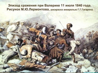Эпизод сражения при Валерике 11 июля 1840 года.
Рисунок М.Ю.Лермонтова, раскраска акварелью Г.Г.Гагарина
 