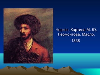 Черкес. Картина М. Ю.Черкес. Картина М. Ю.
Лермонтова. Масло.Лермонтова. Масло.
18381838
 