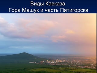 Виды КавказаВиды Кавказа
Гора Машук и часть Пятигорска
 