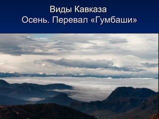 Виды КавказаВиды Кавказа
Осень. Перевал «Гумбаши»Осень. Перевал «Гумбаши»
 