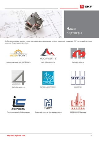 31НАДЕЖНАЯ. УДОБНАЯ. ТВОЯ.
Наши
партнеры
Особое внимание мы уделяем своим партнерам-проектировщикам, которые применяют продукцию EKF при разработке своих
проектов. Среди наших партнеров:
Группа компаний «ИНТЕРПРОЕКТ» ОАО «Моспроект-3» ОАО «Моспроект»
ОАО «Моспроект-4» ГУП МО «НИИПРОЕКТ» МНИИТЭП
Группа компаний «Информсвязь» Проектный институт Мосгражданпроект ОАО ЦНИИЭП Жилища
 