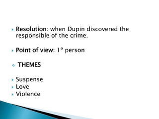  Resolution: when Dupin discovered the
responsible of the crime.
 Point of view: 1º person
 THEMES
 Suspense
 Love
 Violence
 