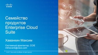 Семейство
продуктов
Enterprise Cloud
Suite
Хаванкин Максим
Системный архитектор, CCIE
mkhavank@cisco.com
© 2017 Cisco and/or its affiliates. All rights reserved.
 