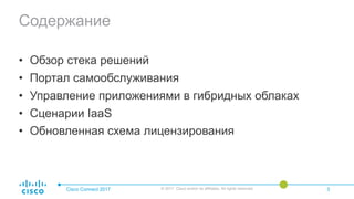 Содержание
• Обзор стека решений
• Портал самообслуживания
• Управление приложениями в гибридных облаках
• Сценарии IaaS
• Обновленная схема лицензирования
Cisco Connect 2017 © 2017 Cisco and/or its affiliates. All rights reserved. 3
 