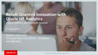 Copyright © 2017, Oracle and/or its affiliates. All rights reserved. |
Result Oriented Innovation with
Oracle HR Analytics
Cloud Platform Architecture Session
7 June 2017
Madhur Hemnani
Principal Sales Consultant – Analytics
and Big Data
 