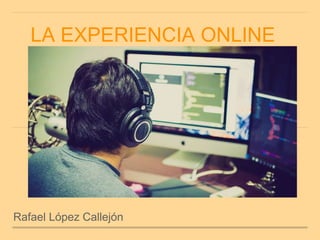 LA EXPERIENCIA ONLINE
Rafael López Callejón
 