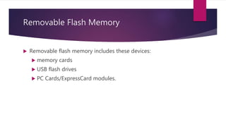 Removable Flash Memory
 Removable flash memory includes these devices:
 memory cards
 USB flash drives
 PC Cards/ExpressCard modules.
 