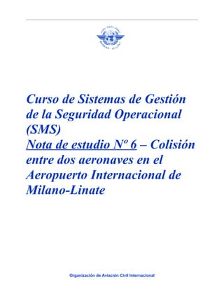 Curso de Sistemas de Gestión
de la Seguridad Operacional
(SMS)
Nota de estudio Nº 6 – Colisión
entre dos aeronaves en el
Aeropuerto Internacional de
Milano-Linate
Organización de Aviación Civil Internacional
 
