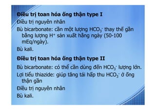 Điều trị toan hóa ống thận type I
Điều trị nguyên nhân
Bù bicarbonate: cần một lượng HCO3
- thay thế gần
bằng lượng H+ sản...
