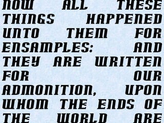 Now all these
things happened
unto them for
ensamples: and
they are written
for our
admonition, upon
whom the ends of
 