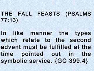 THE FALL FEASTS (PSALMS
77:13)
In like manner the types
which relate to the second
advent must be fulfilled at the
time pointed out in the
symbolic service. {GC 399.4}
 