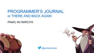 @psmlynarczyk
PROGRAMMER’S JOURNAL
or THERE AND BACK AGAIN
 