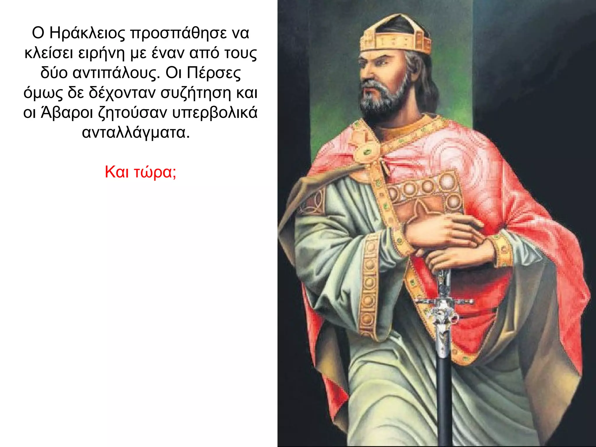 Ο Ηράκλειος προσπάθησε να
κλείσει ειρήνη με έναν από τους
δύο αντιπάλους. Οι Πέρσες
όμως δε δέχονταν συζήτηση και
οι Άβαροι ζητούσαν υπερβολικά
ανταλλάγματα.
Και τώρα;
 