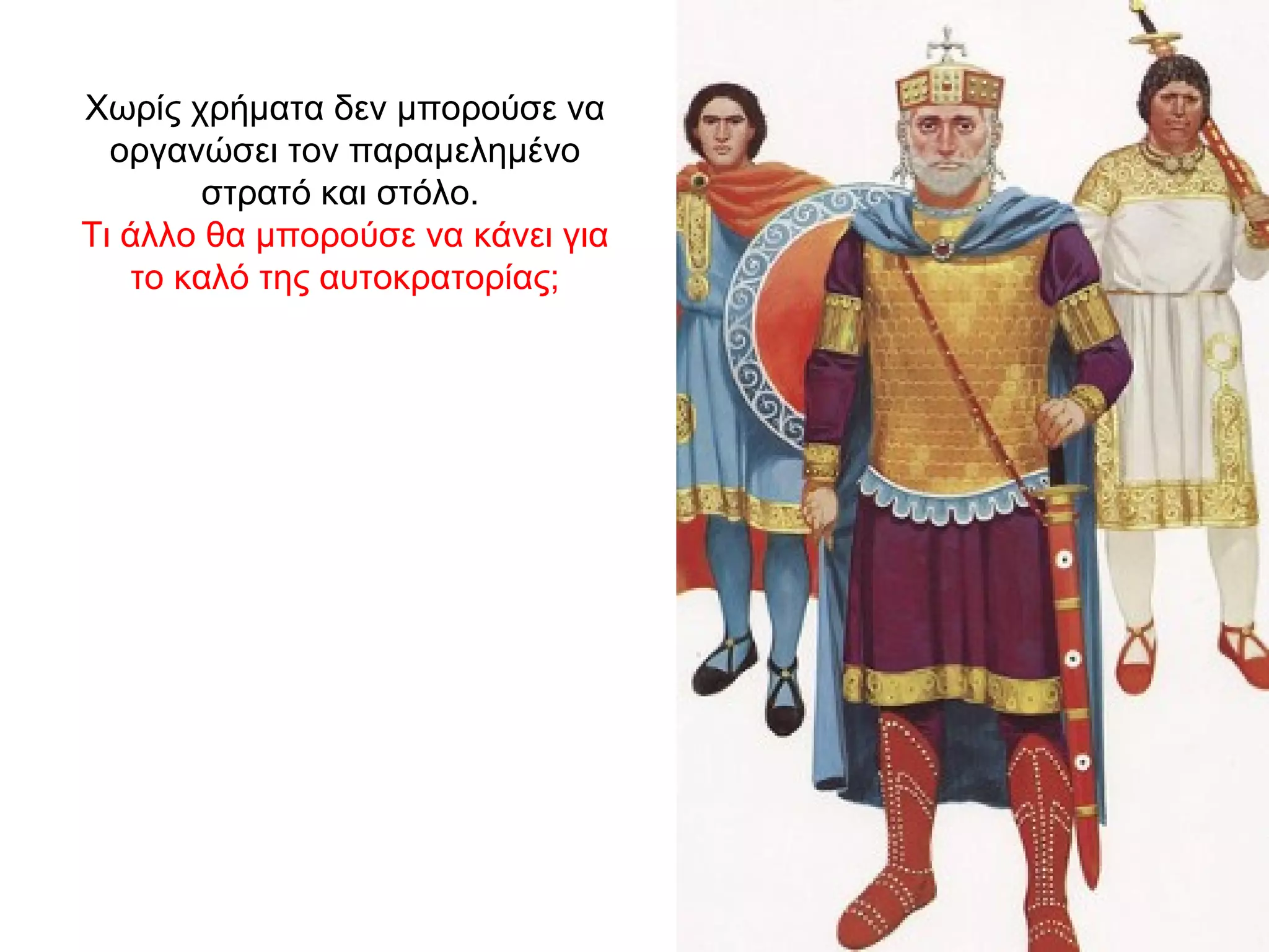 Χωρίς χρήματα δεν μπορούσε να
οργανώσει τον παραμελημένο
στρατό και στόλο.
Τι άλλο θα μπορούσε να κάνει για
το καλό της αυτοκρατορίας;
 