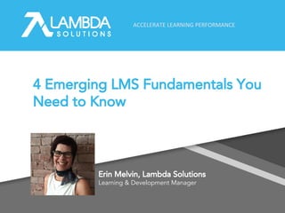 ACCELERATE LEARNING PERFORMANCE
4 Emerging LMS Fundamentals You
Need to Know
Erin Melvin, Lambda Solutions
Learning & Development Manager
 