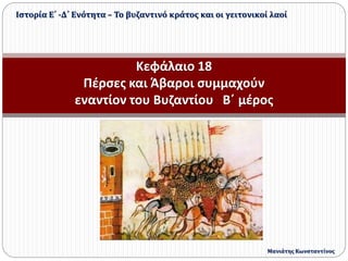 Κεφάλαιο 18
Πέρσες και Άβαροι συμμαχούν
εναντίον του Βυζαντίου Β΄ μέρος
Ιστορία Ε΄ -Δ΄ Ενότητα – Το βυζαντινό κράτος και οι γειτονικοί λαοί
Μανιάτης Κωνσταντίνος
 