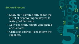 Seven-Eleven:
⊸ Study on 7-Eleven clearly shows the
effect of empowering employees to
make good decisions.
⊸ Daily and yearly reports were shared
across stores.
⊸ Clerks can analyze it and inform the
suppliers.
 