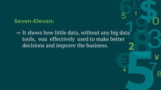 Seven-Eleven:
⊸ It shows how little data, without any big data
tools, was effectively used to make better
decisions and improve the business.
 