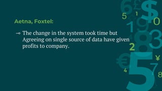 Aetna, Foxtel:
⊸ The change in the system took time but
Agreeing on single source of data have given
profits to company.
 
