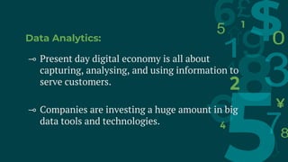 Data Analytics:
⊸ Present day digital economy is all about
capturing, analysing, and using information to
serve customers.
⊸ Companies are investing a huge amount in big
data tools and technologies.
 