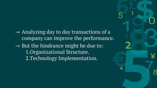 ⊸ Analyzing day to day transactions of a
company can improve the performance.
⊸ But the hindrance might be due to:
1.Organizational Structure.
2.Technology Implementation.
 