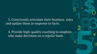 3. Consciously articulate their business rules
and update them in response to facts.
4. Provide high-quality coaching to employs
who make decisions on a regular basis.
 