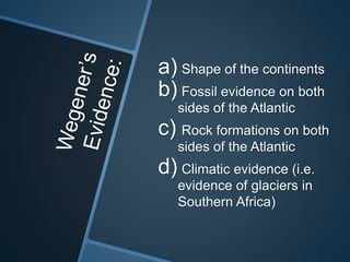 a) Shape of the continents
b) Fossil evidence on both
sides of the Atlantic
c) Rock formations on both
sides of the Atlantic
d) Climatic evidence (i.e.
evidence of glaciers in
Southern Africa)
 