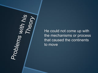 He could not come up with
the mechanisms or process
that caused the continents
to move
 