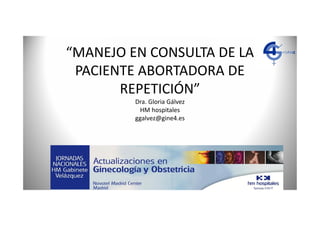 “MANEJO EN CONSULTA DE LA
PACIENTE ABORTADORA DE
REPETICIÓN”
Dra. Gloria Gálvez
HM hospitales
ggalvez@gine4.es
 