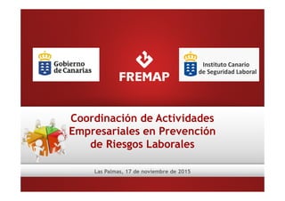 Coordinación de Actividades
Empresariales en Prevención
de Riesgos Laborales
Las Palmas, 17 de noviembre de 2015
 