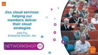 Jisc cloud services:
helping our
members deliver
their cloud
strategies
Josh Fry,
Enterprise director, Jisc
 