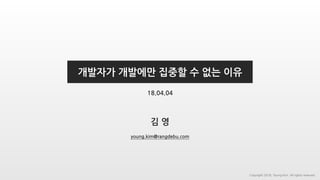 김 영
개발자가 개발에만 집중할 수 없는 이유
young.kim@rangdebu.com
18.04.04
Copyright 2018. Young Kim. All rights reserved.
 