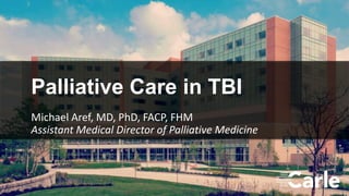 1
Palliative Care in TBI
Michael Aref, MD, PhD, FACP, FHM
Assistant Medical Director of Palliative Medicine
 