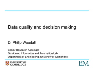 Dr Philip Woodall
Senior Research Associate
Distributed Information and Automation Lab
Department of Engineering, University of Cambridge
Data quality and decision making
 
