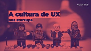 A cultura de UX
nas startups
 
