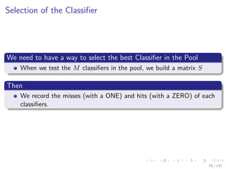 Images/cinvestav-
Selection of the Classiﬁer
We need to have a way to select the best Classiﬁer in the Pool
When we test the M classiﬁers in the pool, we build a matrix S
Then
We record the misses (with a ONE) and hits (with a ZERO) of each
classiﬁers.
58 / 132
 