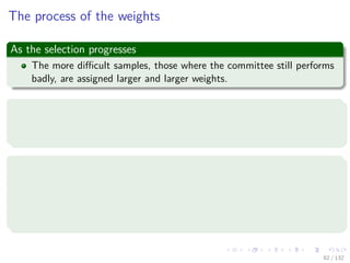 Images/cinvestav-
The process of the weights
As the selection progresses
The more diﬃcult samples, those where the committee still performs
badly, are assigned larger and larger weights.
The selection process concentrates in selecting new classiﬁers
For the committee by focusing on those which can help with the still
misclassiﬁed examples.
Then
The best classiﬁers are those which can provide new insights to the
committee.
Classiﬁers being selected should complement each other in an optimal
way.
62 / 132
 