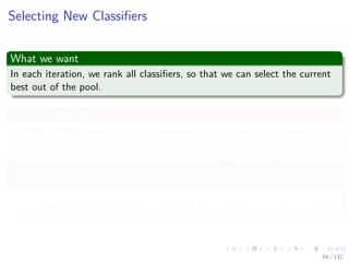 Images/cinvestav-
Selecting New Classiﬁers
What we want
In each iteration, we rank all classiﬁers, so that we can select the current
best out of the pool.
At mth iteration
We have already included m − 1 classiﬁers in the committee and we want
to select the next one.
Thus, we have the following cost function which is actually the
output of the committee
C(m−1) (xi) = α1y1 (xi) + α2y2 (xi) + ... + αm−1ym−1 (xi) (10)
64 / 132
 
