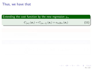Images/cinvestav-
Thus, we have that
Extending the cost function by the new regression ym
C(m) (xi) = C(m−1) (xi) + αmym (xi) (11)
At the ﬁrst iteration m = 1
C(0) is the zero function.
Thus, the total cost or total error is deﬁned as the exponential error
E =
N
i=1
exp −ti C(m−1) (xi) + αmym (xi) (12)
65 / 132
 