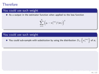 Images/cinvestav-
Therefore
You could use such weight
As a output in the estimator function when applied to the loss function
N
i=1
yi − w
(m)
i f (xi)
2
You could use such weight
You could sub-sample with substitution by using the distribution Dm w
(m)
i of xi
The train using that sub-sample
You could apply the weight function to the loss function itself used
for training
N
i=1
w
(m)
i (yi − wif (xi))2
68 / 132
 