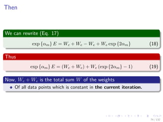 Images/cinvestav-
Then
We can rewrite (Eq. 17)
exp {αm} E = Wc + We − We + We exp {2αm} (18)
Thus
exp {αm} E = (Wc + We) + We (exp {2αm} − 1) (19)
Now, Wc + We is the total sum W of the weights
Of all data points which is constant in the current iteration.
74 / 132
 