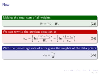 Images/cinvestav-
Now
Making the total sum of all weights
W = Wc + We (23)
We can rewrite the previous equation as
αm =
1
2
ln
W − We
We
=
1
2
ln
1 − em
em
(24)
With the percentage rate of error given the weights of the data points
em =
We
W
(25)
79 / 132
 