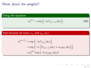 Images/cinvestav-
What about the weights?
Using the equation
w
(m)
i = exp −tiC(m−1) (xi) (26)
And because we have αm and ym (xi)
w
(m+1)
i = exp −tiC(m) (xi)
= exp −ti C(m−1) (xi) + αmym (xi)
=w
(m)
i exp {−tiαmym (xi)}
80 / 132
 