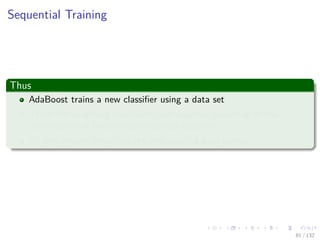 Images/cinvestav-
Sequential Training
Thus
AdaBoost trains a new classiﬁer using a data set
There the weighting coeﬃcients are adjusted according to the
performance of the previously trained classiﬁer
To give greater weight to the misclassiﬁed data points.
81 / 132
 