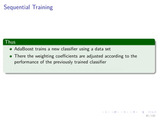 Images/cinvestav-
Sequential Training
Thus
AdaBoost trains a new classiﬁer using a data set
There the weighting coeﬃcients are adjusted according to the
performance of the previously trained classiﬁer
To give greater weight to the misclassiﬁed data points.
81 / 132
 