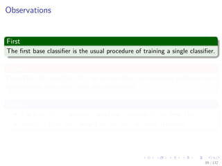 Images/cinvestav-
Observations
First
The ﬁrst base classiﬁer is the usual procedure of training a single classiﬁer.
Second
From (Eq. 30) and (Eq. 31), we can see that the weighting coeﬃcient are
increased for data points that are misclassiﬁed.
Third
The quantity em represent weighted measures of the error rate.
Thus αm gives more weight to the more accurate classiﬁers.
89 / 132
 