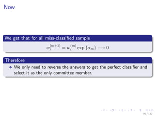 Images/cinvestav-
Now
We get that for all miss-classiﬁed sample
w
(m+1)
i = w
(m)
i exp {αm} −→ 0
Therefore
We only need to reverse the answers to get the perfect classiﬁer and
select it as the only committee member.
96 / 132
 