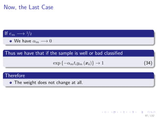 Images/cinvestav-
Now, the Last Case
If em −→ 1/2
We have αm −→ 0
Thus we have that if the sample is well or bad classiﬁed
exp {−αmtiym (xi)} → 1 (34)
Therefore
The weight does not change at all.
97 / 132
 